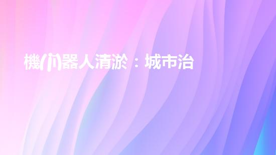 機(jī)器人清淤：城市治理的未來？